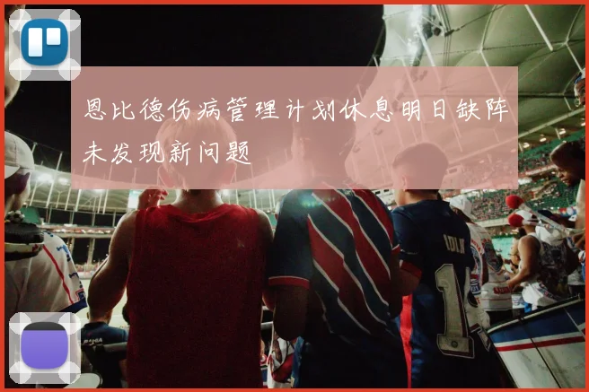 恩比德伤病管理计划休息明日缺阵未发现新问题