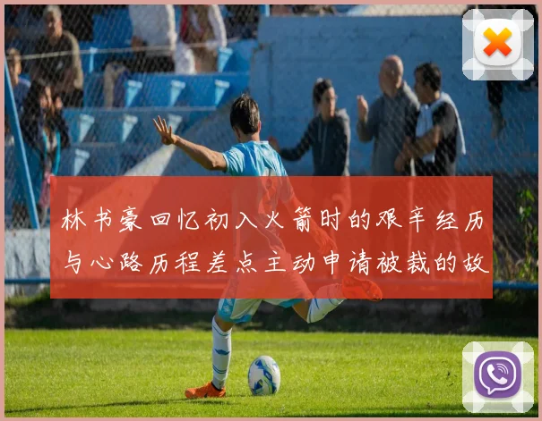 林书豪回忆初入火箭时的艰辛经历与心路历程差点主动申请被裁的故事