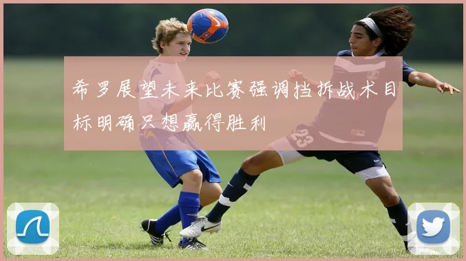 希罗展望未来比赛强调挡拆战术目标明确只想赢得胜利
