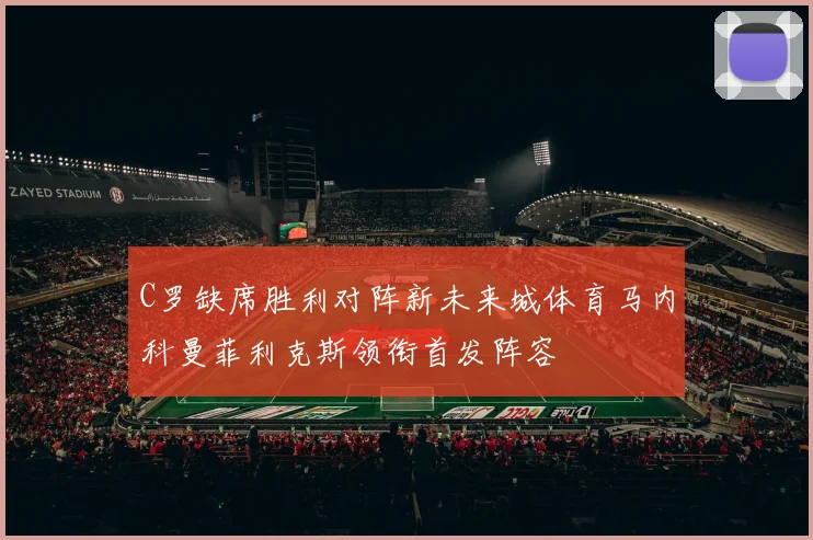 C罗缺席胜利对阵新未来城体育马内科曼菲利克斯领衔首发阵容