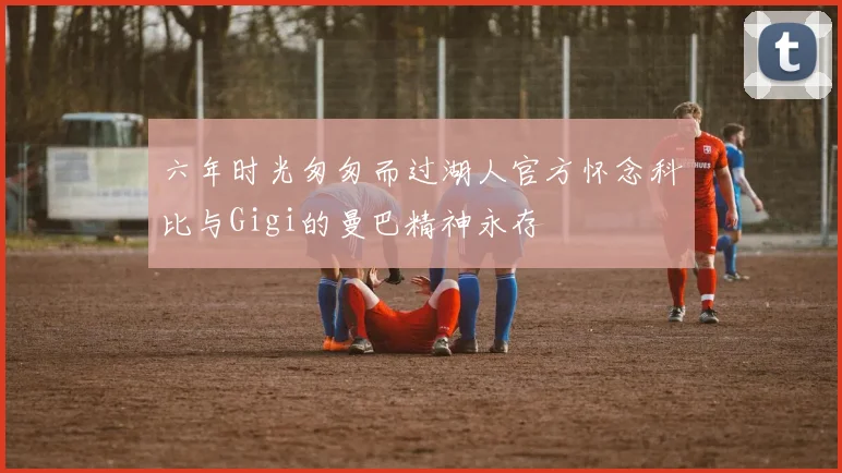 六年时光匆匆而过湖人官方怀念科比与Gigi的曼巴精神永存