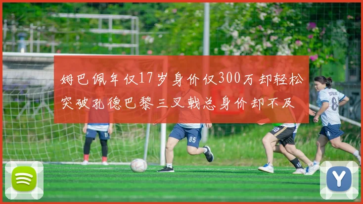 姆巴佩年仅17岁身价仅300万却轻松突破孔德巴黎三叉戟总身价却不及亚马尔一半