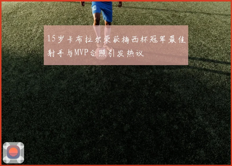 15岁卡布拉尔荣获梅西杯冠军最佳射手与MVP合照引发热议