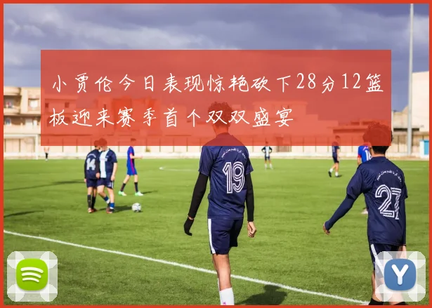 小贾伦今日表现惊艳砍下28分12篮板迎来赛季首个双双盛宴