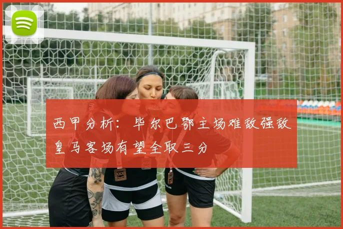 西甲分析：毕尔巴鄂主场难敌强敌皇马客场有望全取三分