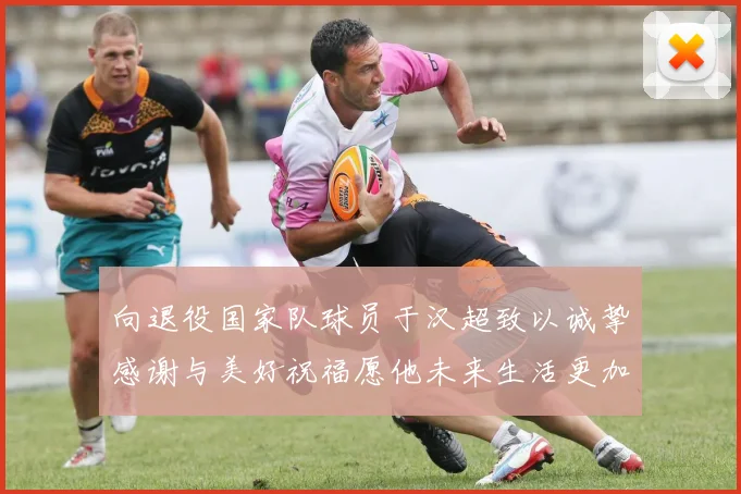 向退役国家队球员于汉超致以诚挚感谢与美好祝福愿他未来生活更加精彩