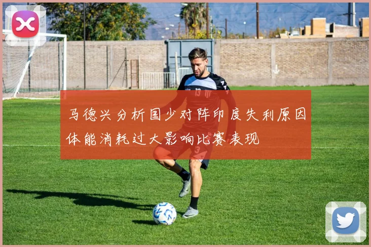 马德兴分析国少对阵印度失利原因体能消耗过大影响比赛表现