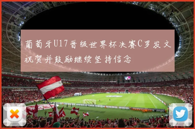葡萄牙U17晋级世界杯决赛C罗发文祝贺并鼓励继续坚持信念