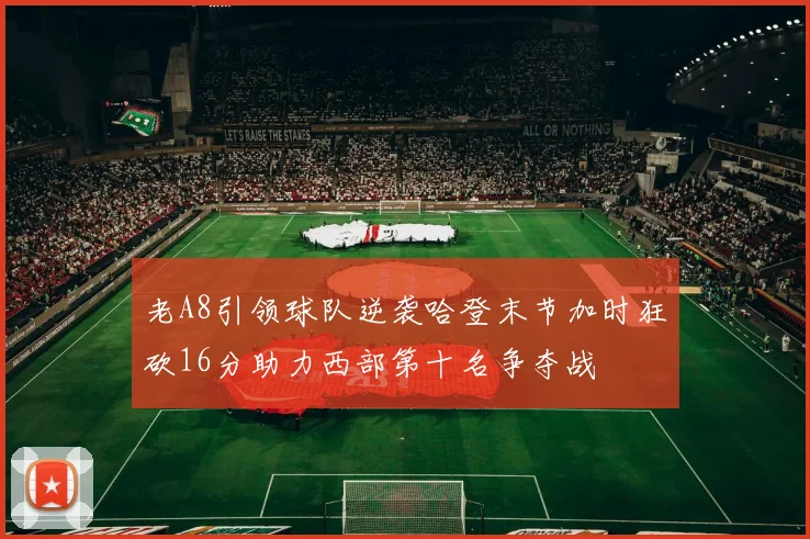老A8引领球队逆袭哈登末节加时狂砍16分助力西部第十名争夺战