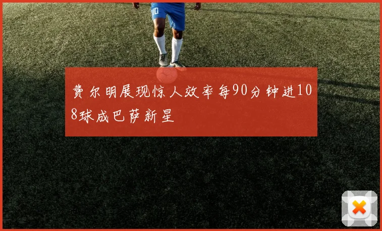 费尔明展现惊人效率每90分钟进108球成巴萨新星