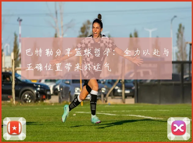 巴特勒分享篮球哲学：全力以赴与正确位置带来好运气