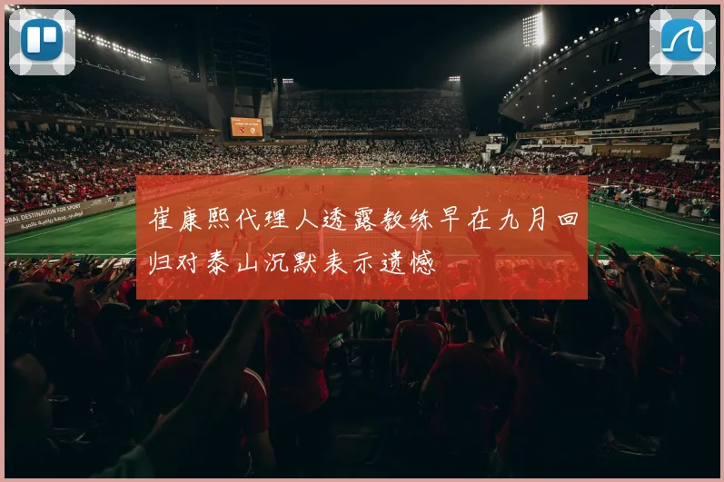 崔康熙代理人透露教练早在九月回归对泰山沉默表示遗憾