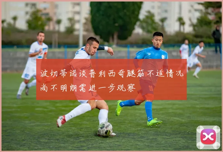 波切蒂诺谈普利西奇腿筋不适情况尚不明朗需进一步观察