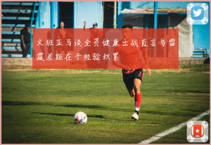 文班亚马谈全员健康出战直言与雷霆差距在于经验积累