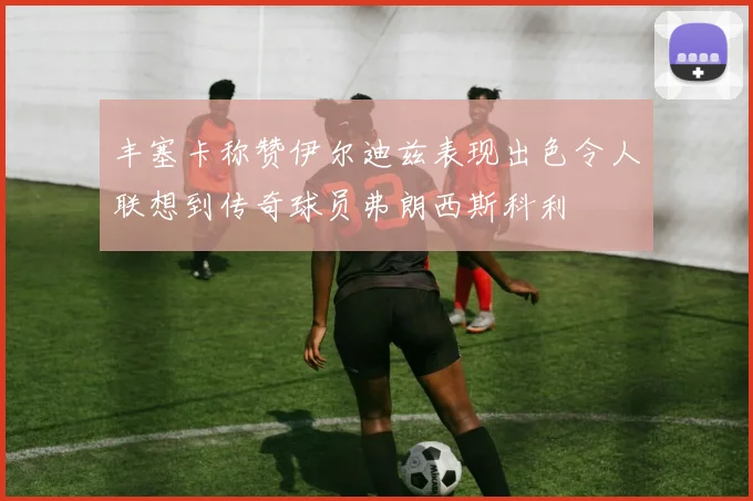丰塞卡称赞伊尔迪兹表现出色令人联想到传奇球员弗朗西斯科利