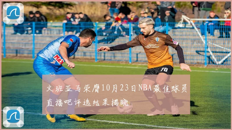 文班亚马荣膺10月23日NBA最佳球员直播吧评选结果揭晓