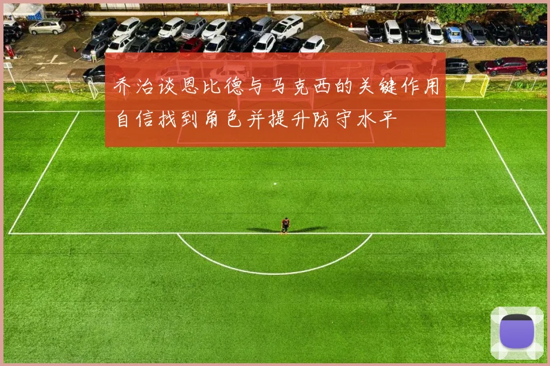 乔治谈恩比德与马克西的关键作用自信找到角色并提升防守水平