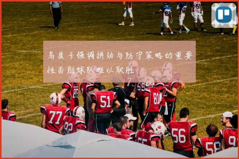 乌度卡强调拼劲与防守策略的重要性否则球队难以取胜