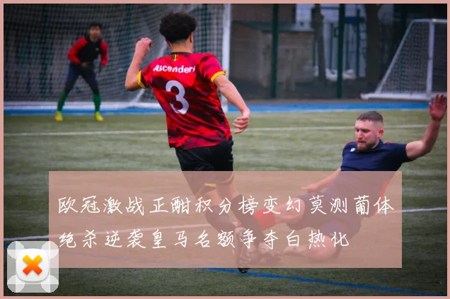 欧冠激战正酣积分榜变幻莫测葡体绝杀逆袭皇马名额争夺白热化