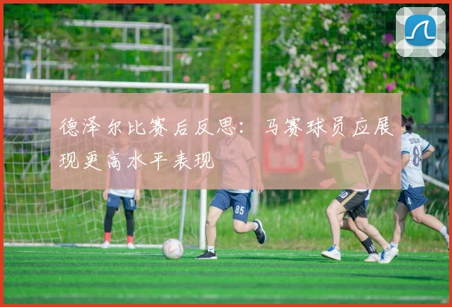 德泽尔比赛后反思：马赛球员应展现更高水平表现