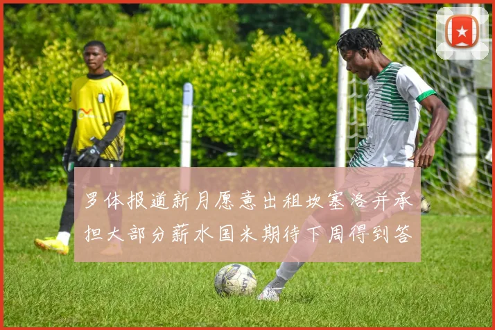 罗体报道新月愿意出租坎塞洛并承担大部分薪水国米期待下周得到答复