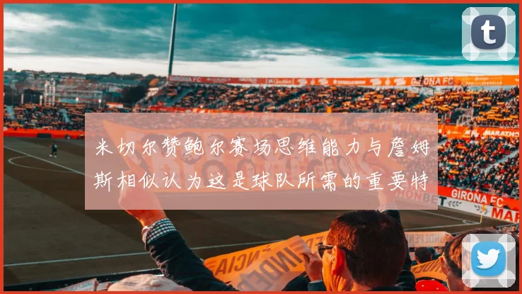 米切尔赞鲍尔赛场思维能力与詹姆斯相似认为这是球队所需的重要特质
