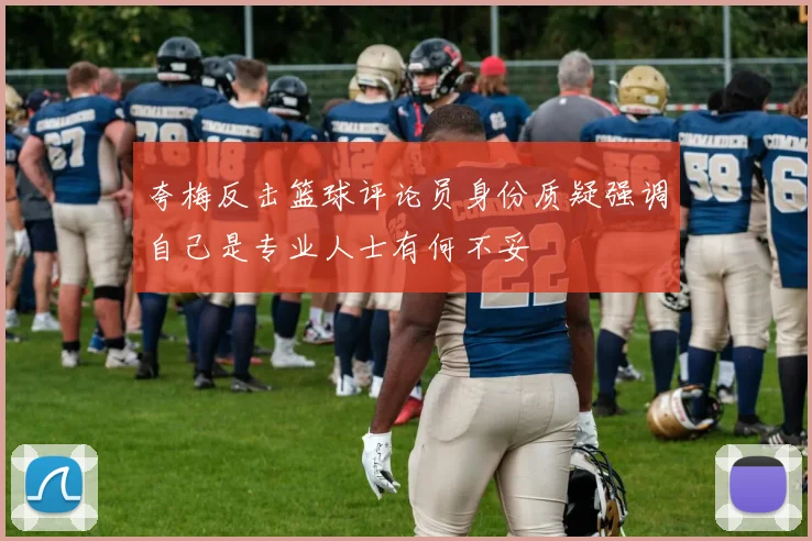 夸梅反击篮球评论员身份质疑强调自己是专业人士有何不妥