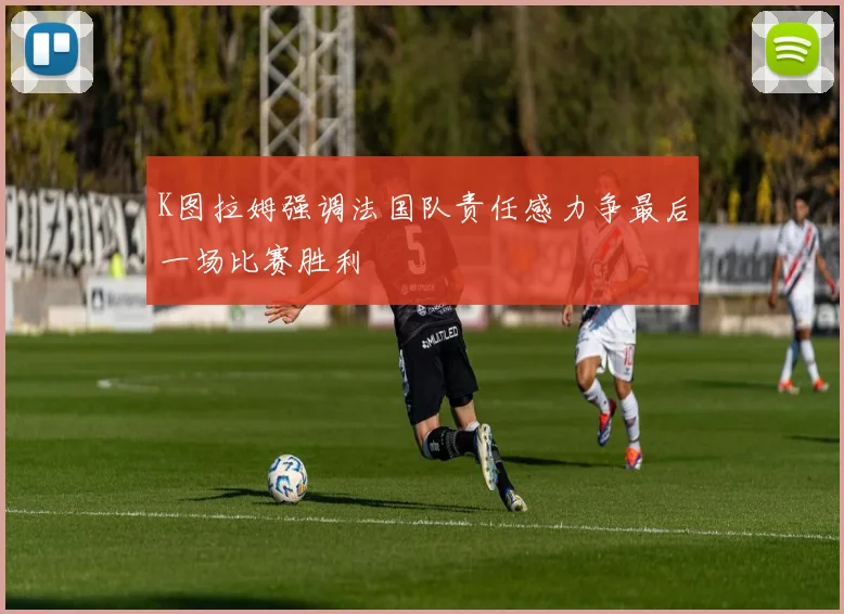 K图拉姆强调法国队责任感力争最后一场比赛胜利
