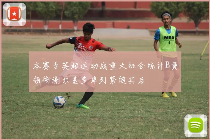 本赛季英超运动战重大机会统计B费领衔谢尔基多库列紧随其后