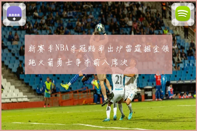 新赛季NBA夺冠赔率出炉雷霆掘金领跑火箭勇士争夺前八席次