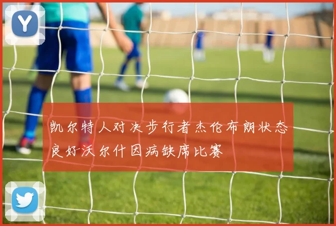 凯尔特人对决步行者杰伦布朗状态良好沃尔什因病缺席比赛