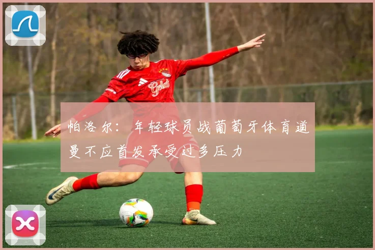 帕洛尔：年轻球员战葡萄牙体育道曼不应首发承受过多压力