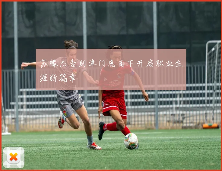 苏缘杰告别津门虎南下开启职业生涯新篇章