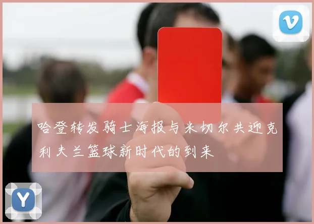 哈登转发骑士海报与米切尔共迎克利夫兰篮球新时代的到来