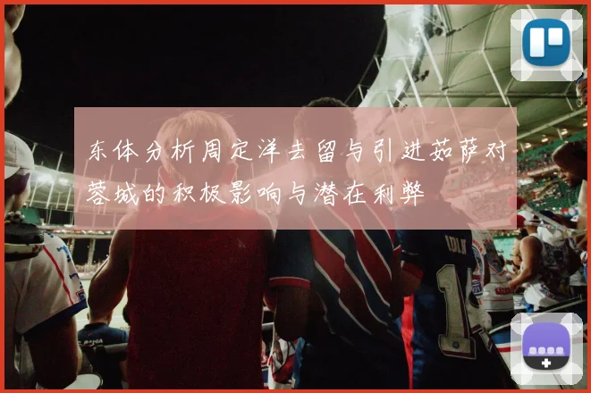 东体分析周定洋去留与引进茹萨对蓉城的积极影响与潜在利弊