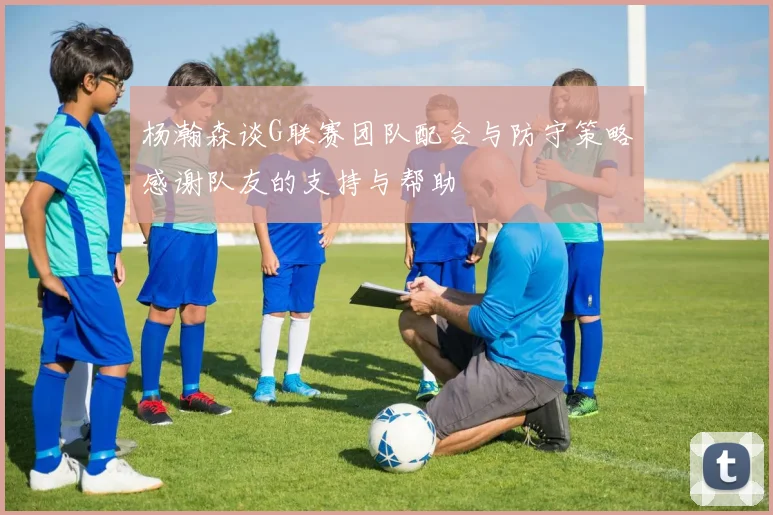 杨瀚森谈G联赛团队配合与防守策略感谢队友的支持与帮助