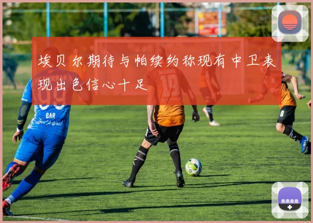 埃贝尔期待与帕续约称现有中卫表现出色信心十足