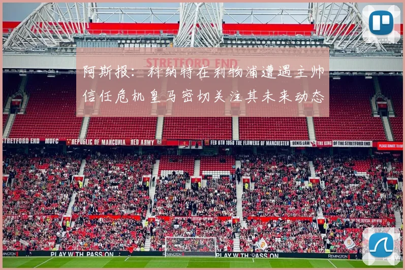 阿斯报：科纳特在利物浦遭遇主帅信任危机皇马密切关注其未来动态