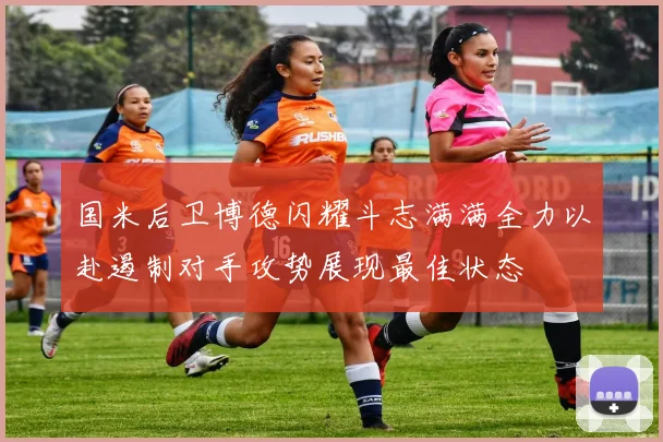 国米后卫博德闪耀斗志满满全力以赴遏制对手攻势展现最佳状态