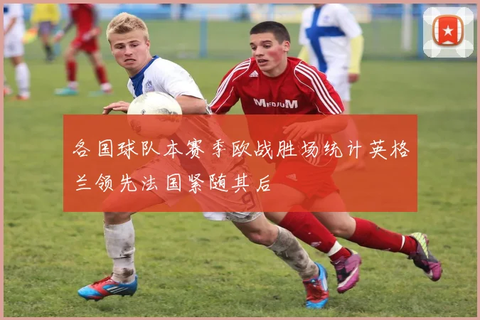 各国球队本赛季欧战胜场统计英格兰领先法国紧随其后