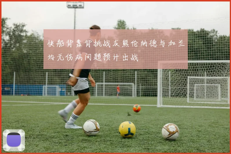 快船背靠背挑战灰熊伦纳德与加兰均无伤病问题预计出战