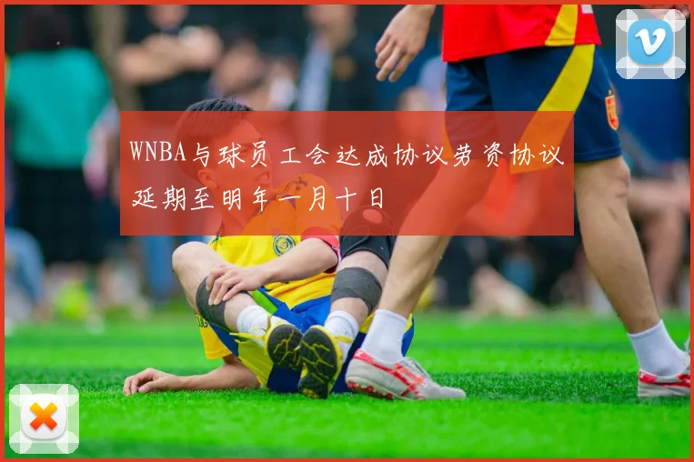 WNBA与球员工会达成协议劳资协议延期至明年一月十日