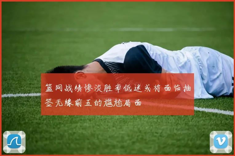 篮网战绩惨淡胜率低迷或将面临抽签无缘前五的尴尬局面