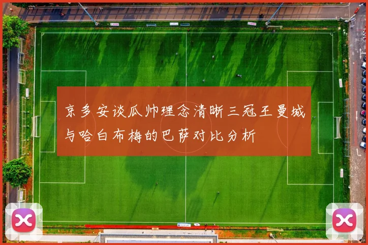 京多安谈瓜帅理念清晰三冠王曼城与哈白布梅的巴萨对比分析