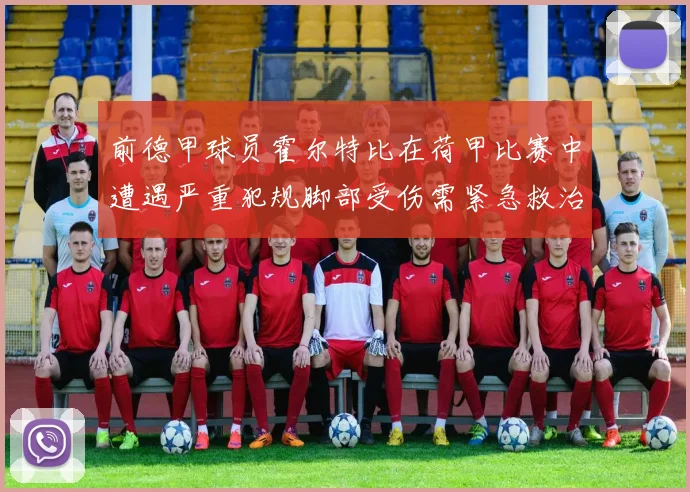 前德甲球员霍尔特比在荷甲比赛中遭遇严重犯规脚部受伤需紧急救治