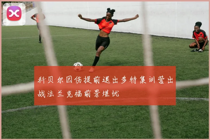 科贝尔因伤提前退出多特集训营出战法兰克福前景堪忧