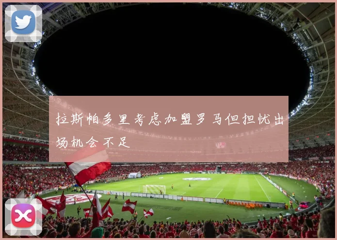 拉斯帕多里考虑加盟罗马但担忧出场机会不足