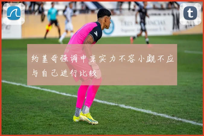 约基奇强调申京实力不容小觑不应与自己进行比较
