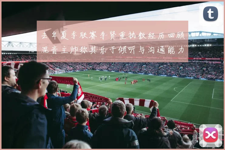去年夏季联赛李贤重执教经历回顾混音主帅称其乐于倾听与沟通能力强