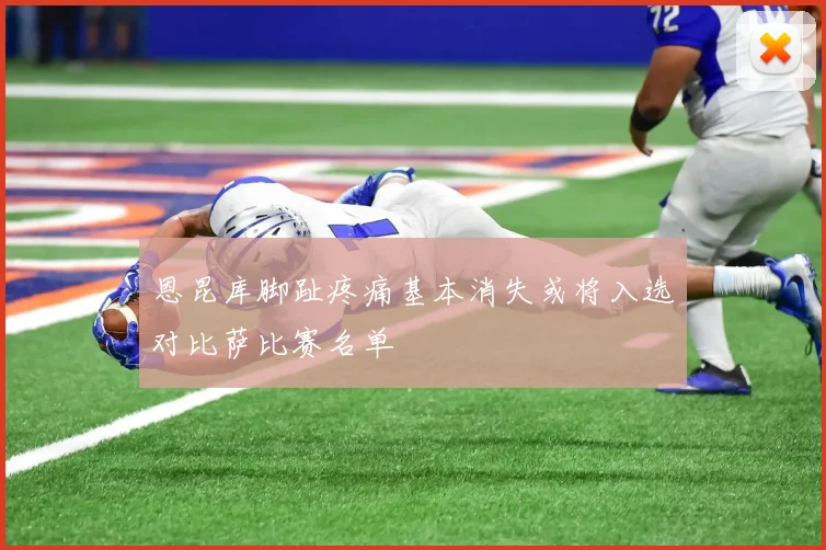 恩昆库脚趾疼痛基本消失或将入选对比萨比赛名单